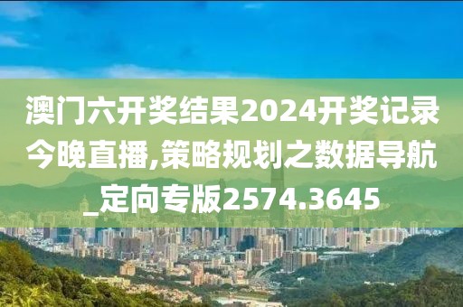 澳门六开奖结果2024开奖记录今晚直播,策略规划之数据导航_定向专版2574.3645