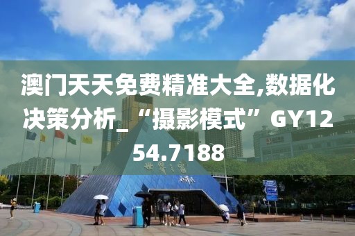澳门天天免费精准大全,数据化决策分析_“摄影模式”GY1254.7188