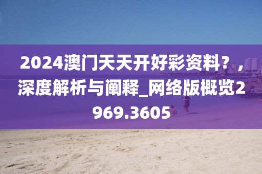 2024澳门天天开好彩资料？,深度解析与阐释_网络版概览2969.3605