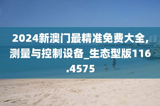 2024新澳门最精准免费大全,测量与控制设备_生态型版116.4575