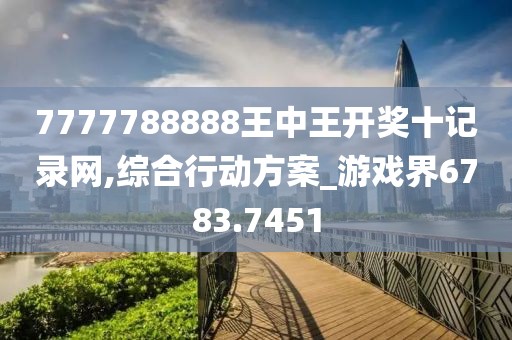7777788888王中王开奖十记录网,综合行动方案_游戏界6783.7451