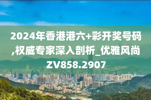 2024年香港港六+彩开奖号码,权威专家深入剖析_优雅风尚ZV858.2907