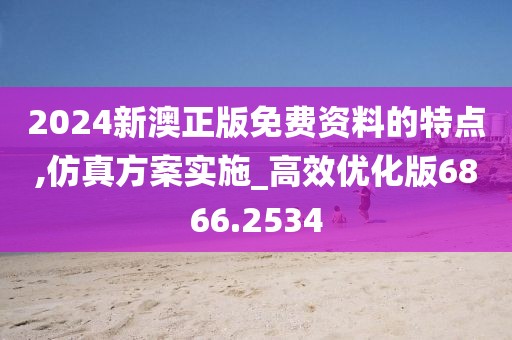 2024新澳正版免费资料的特点,仿真方案实施_高效优化版6866.2534