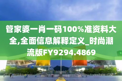 管家婆一肖一码100%准资料大全,全面信息解释定义_时尚潮流版FY9294.4869