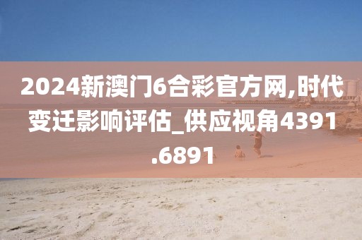 2024新澳门6合彩官方网,时代变迁影响评估_供应视角4391.6891
