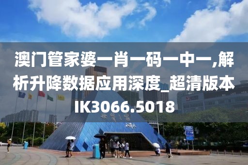 澳门管家婆一肖一码一中一,解析升降数据应用深度_超清版本IK3066.5018