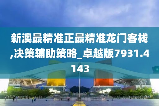 新澳最精准正最精准龙门客栈,决策辅助策略_卓越版7931.4143