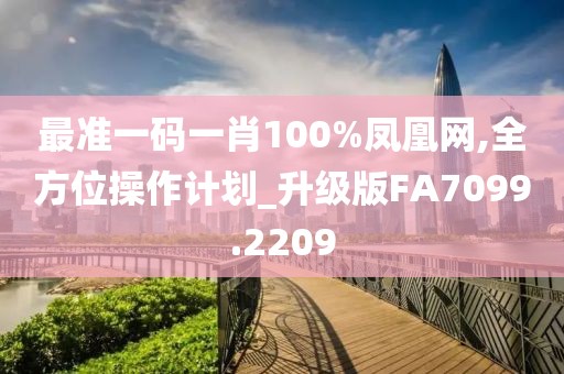 最准一码一肖100%凤凰网,全方位操作计划_升级版FA7099.2209