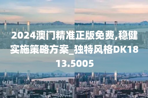 2024澳门精准正版免费,稳健实施策略方案_独特风格DK1813.5005