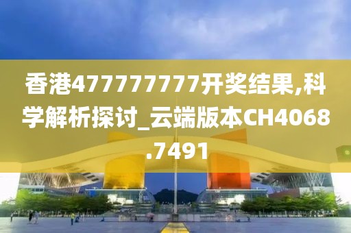 香港477777777开奖结果,科学解析探讨_云端版本CH4068.7491