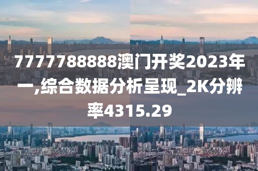 7777788888澳门开奖2023年一,综合数据分析呈现_2K分辨率4315.29