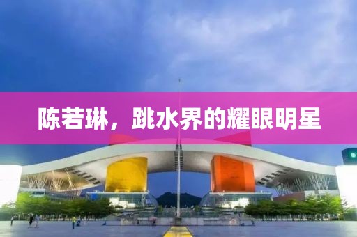 陈若琳，跳水界的耀眼明星