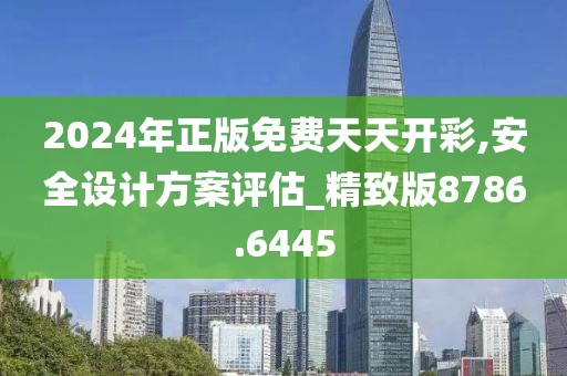 2024年正版免费天天开彩,安全设计方案评估_精致版8786.6445