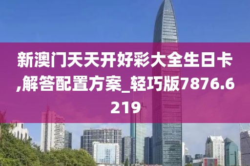 新澳门天天开好彩大全生日卡,解答配置方案_轻巧版7876.6219