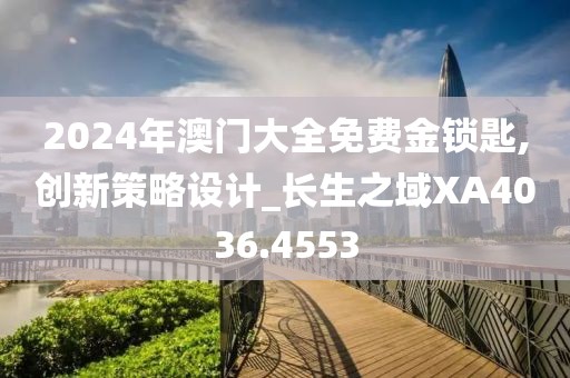 2024年澳门大全免费金锁匙,创新策略设计_长生之域XA4036.4553