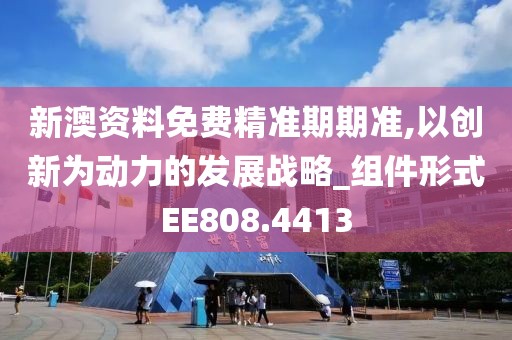 新澳资料免费精准期期准,以创新为动力的发展战略_组件形式EE808.4413
