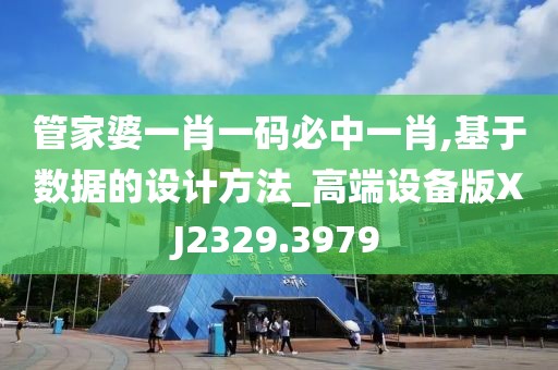 管家婆一肖一码必中一肖,基于数据的设计方法_高端设备版XJ2329.3979