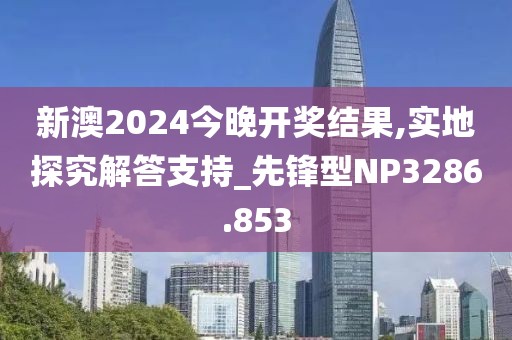 新澳2024今晚开奖结果,实地探究解答支持_先锋型NP3286.853