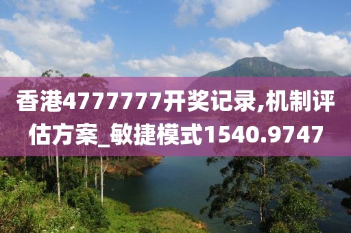 香港4777777开奖记录,机制评估方案_敏捷模式1540.9747