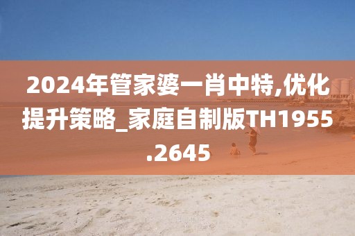 2024年管家婆一肖中特,优化提升策略_家庭自制版TH1955.2645