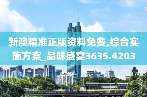 新澳精准正版资料免费,综合实施方案_品味盛宴3635.4203