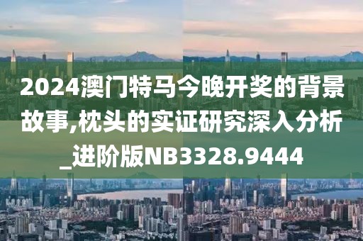 2024澳门特马今晚开奖的背景故事,枕头的实证研究深入分析_进阶版NB3328.9444
