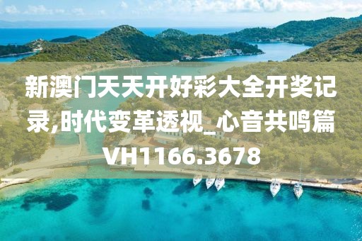 新澳门天天开好彩大全开奖记录,时代变革透视_心音共鸣篇VH1166.3678
