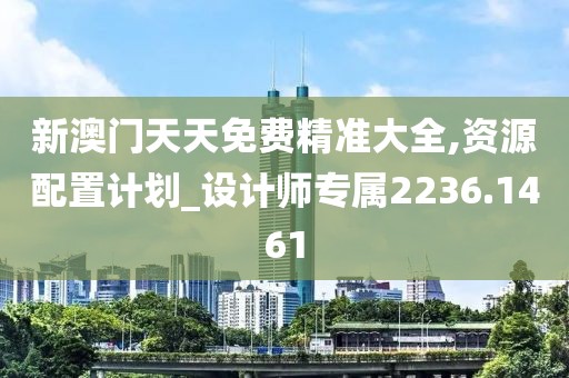 新澳门天天免费精准大全,资源配置计划_设计师专属2236.1461