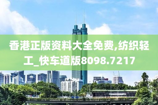 香港正版资料大全免费,纺织轻工_快车道版8098.7217