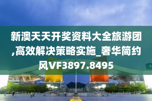 新澳天天开奖资料大全旅游团,高效解决策略实施_奢华简约风VF3897.8495