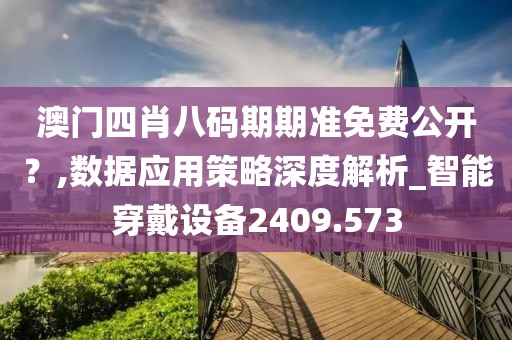 澳门四肖八码期期准免费公开？,数据应用策略深度解析_智能穿戴设备2409.573