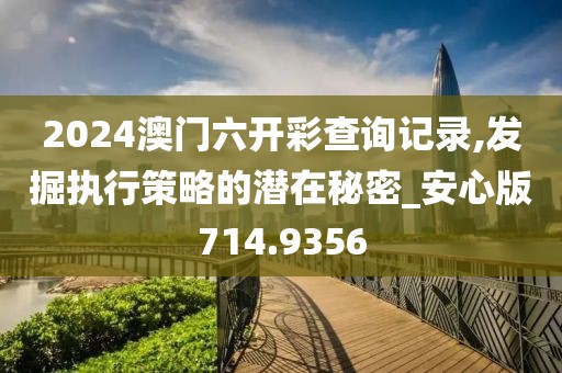 2024澳门六开彩查询记录,发掘执行策略的潜在秘密_安心版714.9356