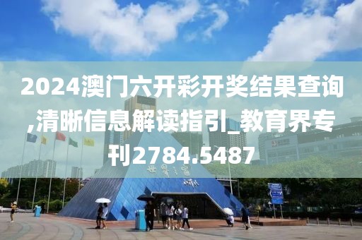 2024澳门六开彩开奖结果查询,清晰信息解读指引_教育界专刊2784.5487