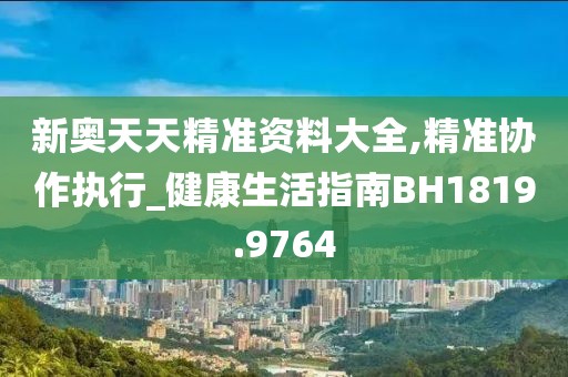 新奥天天精准资料大全,精准协作执行_健康生活指南BH1819.9764