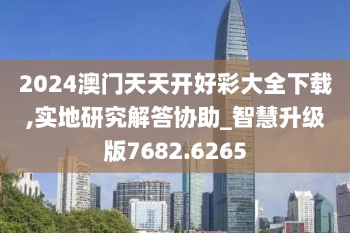2024澳门天天开好彩大全下载,实地研究解答协助_智慧升级版7682.6265