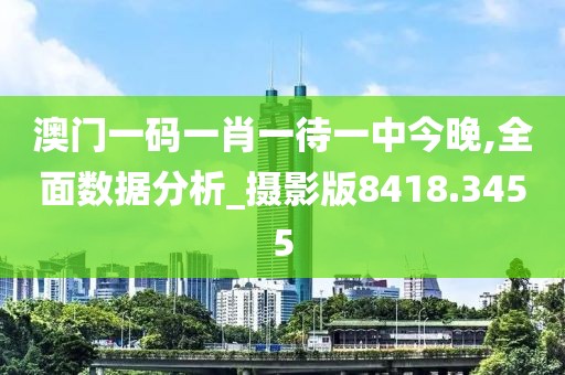 澳门一码一肖一待一中今晚,全面数据分析_摄影版8418.3455