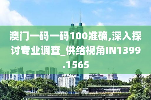 澳门一码一码100准确,深入探讨专业调查_供给视角IN1399.1565