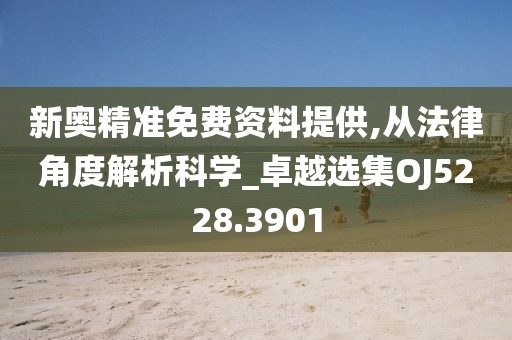 新奥精准免费资料提供,从法律角度解析科学_卓越选集OJ5228.3901