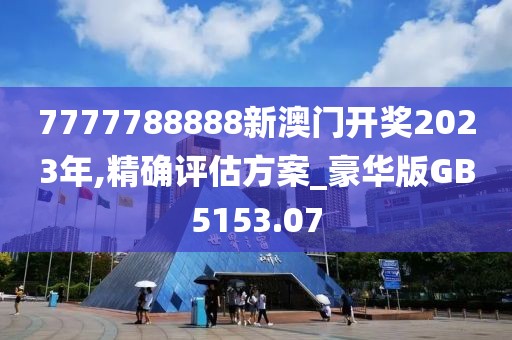 7777788888新澳门开奖2023年,精确评估方案_豪华版GB5153.07