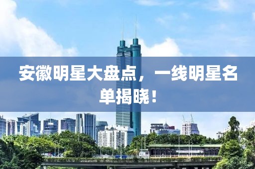 安徽明星大盘点，一线明星名单揭晓！