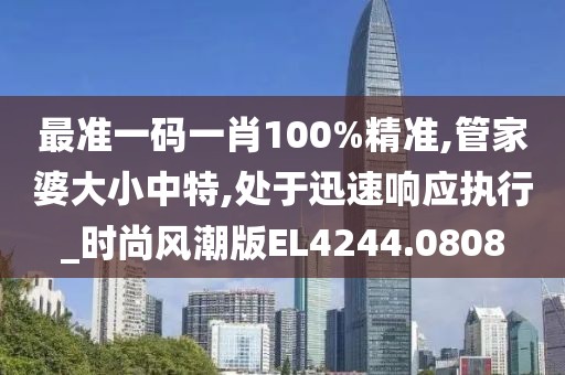最准一码一肖100%精准,管家婆大小中特,处于迅速响应执行_时尚风潮版EL4244.0808