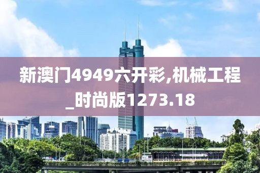 新澳门4949六开彩,机械工程_时尚版1273.18