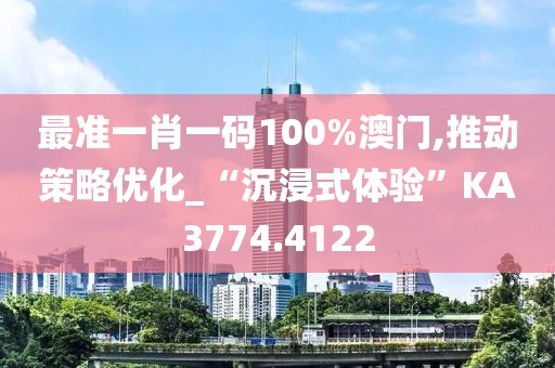 最准一肖一码100%澳门,推动策略优化_“沉浸式体验”KA3774.4122