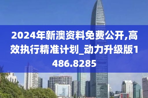 2024年新澳资料免费公开,高效执行精准计划_动力升级版1486.8285