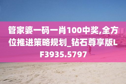 管家婆一码一肖100中奖,全方位推进策略规划_钻石尊享版LF3935.5797