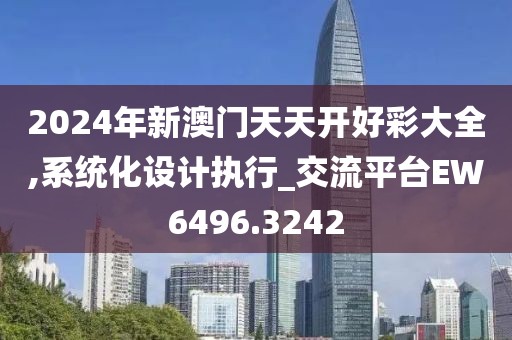 2024年新澳门天天开好彩大全,系统化设计执行_交流平台EW6496.3242