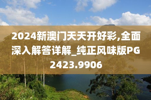 2024新澳门天天开好彩,全面深入解答详解_纯正风味版PG2423.9906