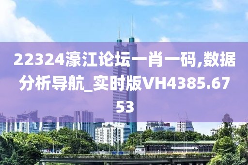22324濠江论坛一肖一码,数据分析导航_实时版VH4385.6753