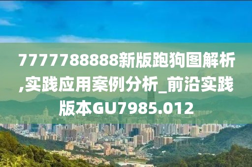 7777788888新版跑狗图解析,实践应用案例分析_前沿实践版本GU7985.012