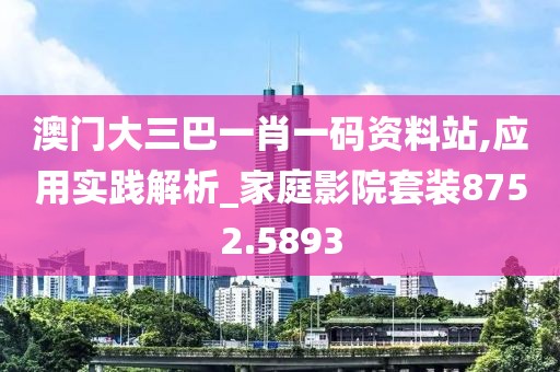 澳门大三巴一肖一码资料站,应用实践解析_家庭影院套装8752.5893